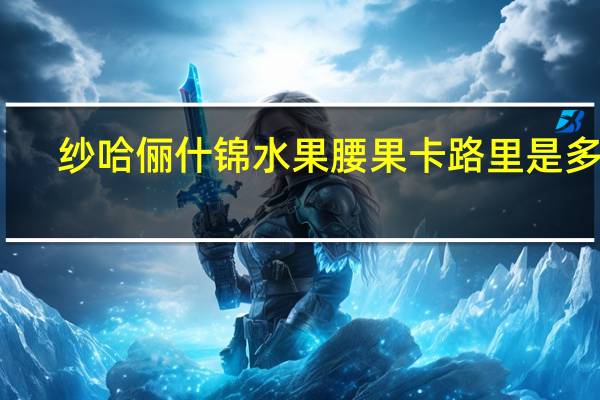 纱哈俪 什锦水果腰果卡路里是多少