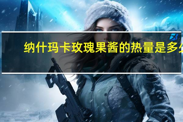 纳什玛卡 玫瑰果酱的热量是多少