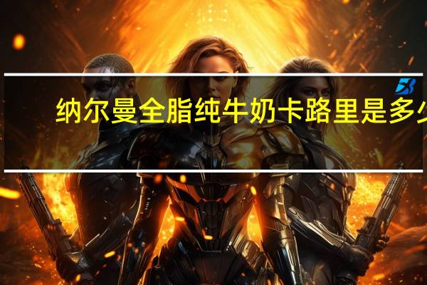 纳尔曼 全脂纯牛奶卡路里是多少