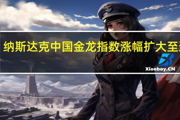 纳斯达克中国金龙指数涨幅扩大至逾2%