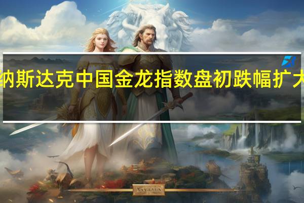 纳斯达克中国金龙指数盘初跌幅扩大至4%