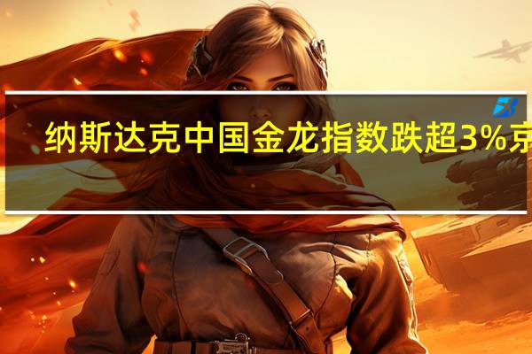 纳斯达克中国金龙指数跌超3%京东(JD.O)跌超5%理想汽车(LI.O)跌近5%蔚来汽车(NIO.N)、拼多多(PDD.O)跌近4%