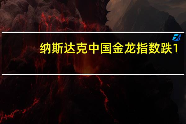 纳斯达克中国金龙指数跌1.4%蔚来汽车(NIO.N)跌超3%阿里巴巴(BABA.N)、京东(JD.O)均跌超1%