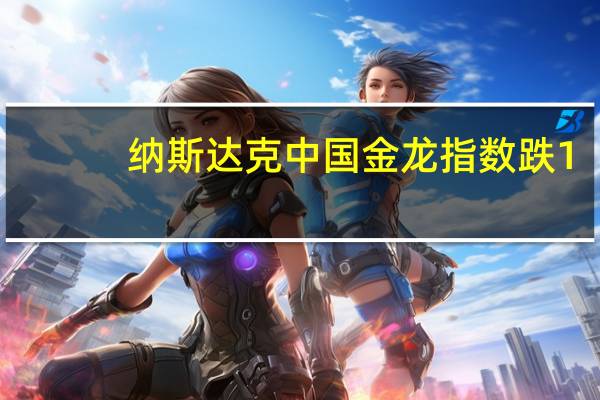纳斯达克中国金龙指数跌1.4%蔚来汽车(NIO.N)跌超3%阿里巴巴(BABA.N)、京东(JD.O)均跌超1%
