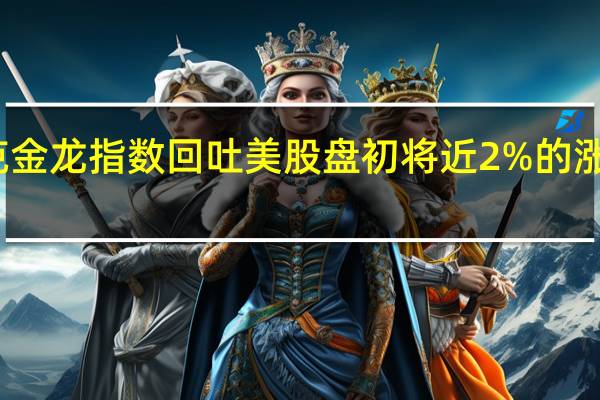 纳斯达克金龙指数回吐美股盘初将近2%的涨幅并短暂下跌