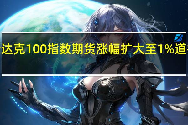纳斯达克100指数期货涨幅扩大至1%道指期货涨0.4%标普500指数期货涨0.6%