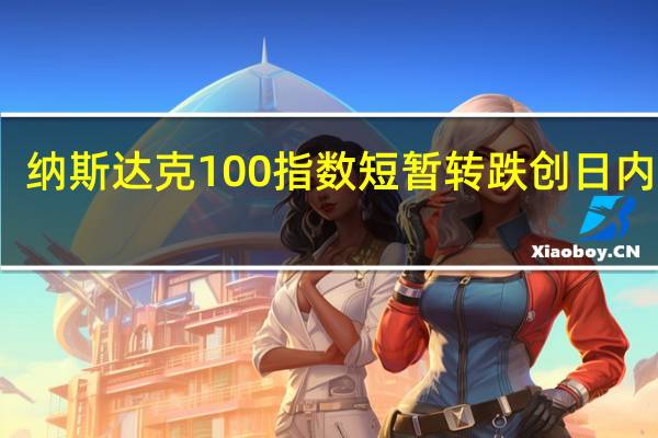 纳斯达克100指数短暂转跌创日内新低