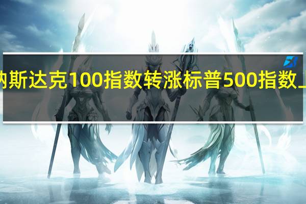 纳斯达克100指数转涨标普500指数上涨逾0.2%创日内新高