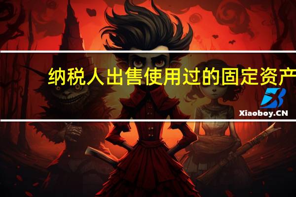 纳税人出售使用过的固定资产（一般纳税人出售固定资产账务处理）