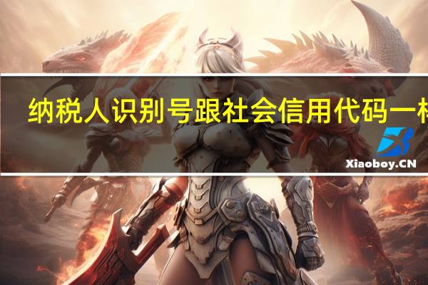 纳税人识别号跟社会信用代码一样吗（社会信用代码和纳税人识别号一样）