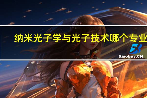 纳米光子学与光子技术哪个专业好