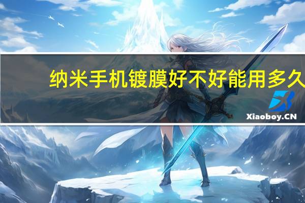 纳米手机镀膜好不好能用多久（纳米手机镀膜好不好）