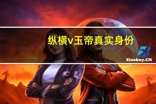 纵横v玉帝真实身份（纵横v玉帝）