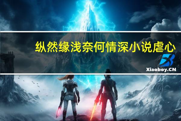 纵然缘浅奈何情深小说虐心（纵然缘浅奈何情深小说）