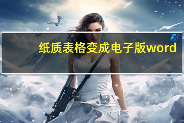 纸质表格变成电子版word（纸质表格变成电子版）