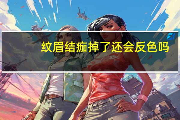 纹眉结痂掉了还会反色吗（纹完眉毛掉痂颜色没了后期会反色吗）