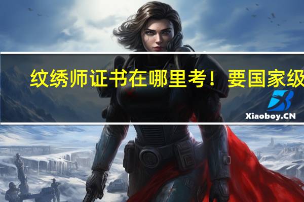 纹绣师证书在哪里考！要国家级的