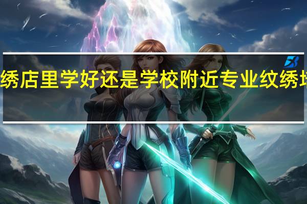 纹绣店里学好还是学校 附近专业纹绣培训学校
