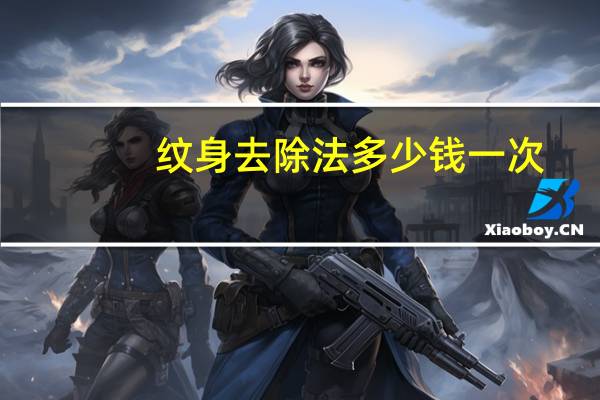 纹身去除法多少钱一次，洗纹身贵不贵