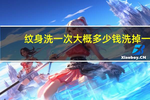 纹身洗一次大概多少钱 洗掉一个纹身多少钱