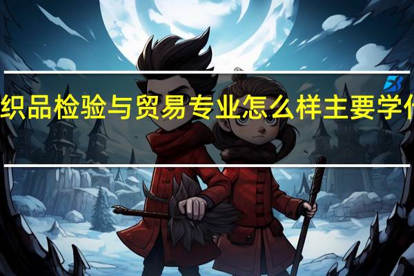 纺织品检验与贸易专业怎么样 主要学什么课程