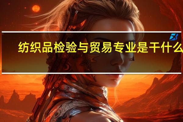 纺织品检验与贸易专业是干什么的