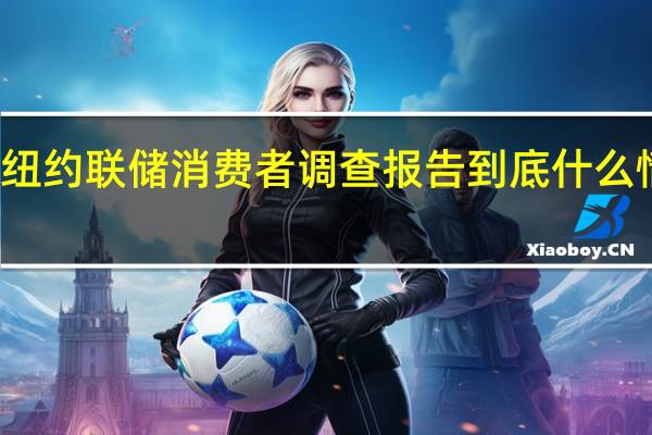 纽约联储消费者调查报告 到底什么情况嘞