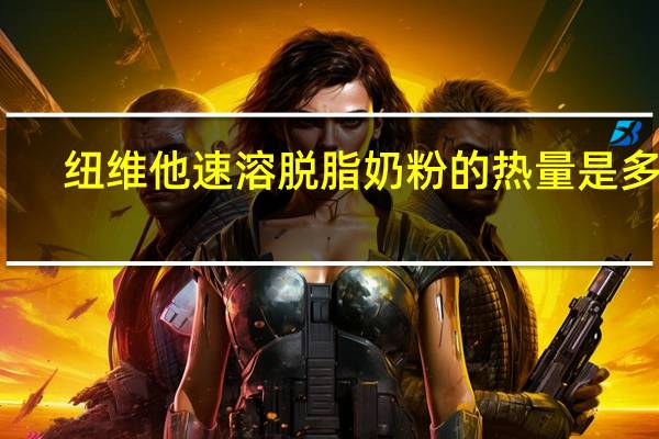纽维他 速溶脱脂奶粉的热量是多少