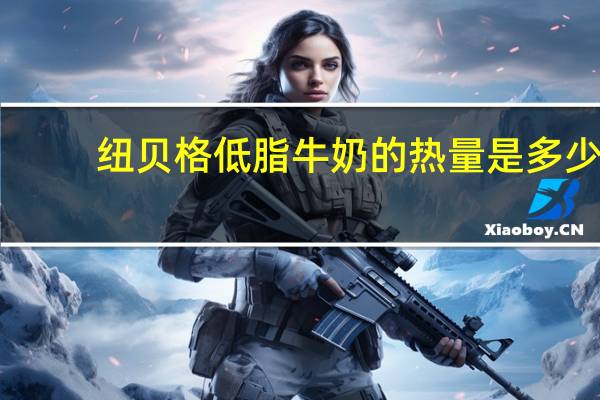 纽贝格 低脂牛奶的热量是多少