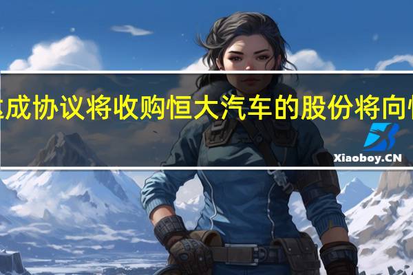 纽顿汽车公布达成协议将收购恒大汽车的股份将向恒大汽车投资5亿美元