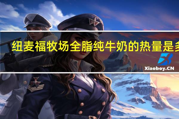 纽麦福 牧场全脂纯牛奶的热量是多少