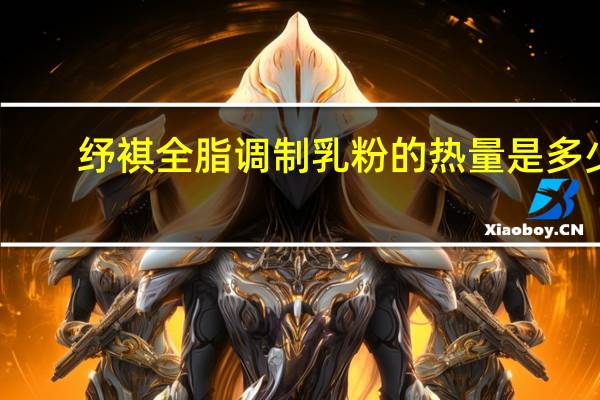纾褀 全脂调制乳粉的热量是多少