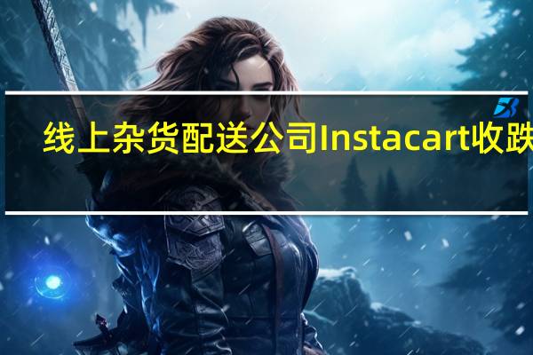 线上杂货配送公司Instacart（CART）收跌10.13%报24.48美元逼近10月19日所创收盘历史新低24.43美元