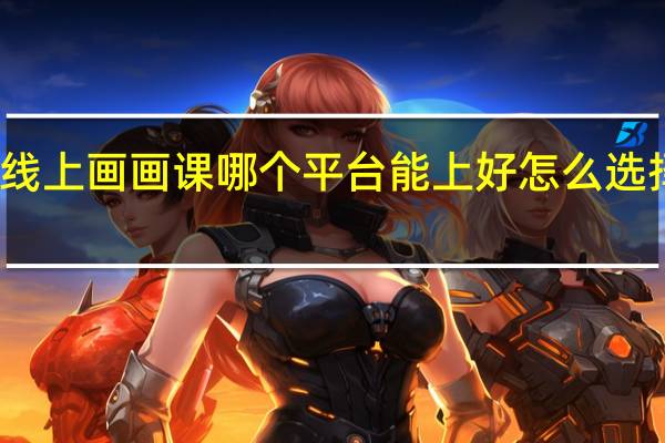 线上画画课哪个平台能上好 怎么选择平台