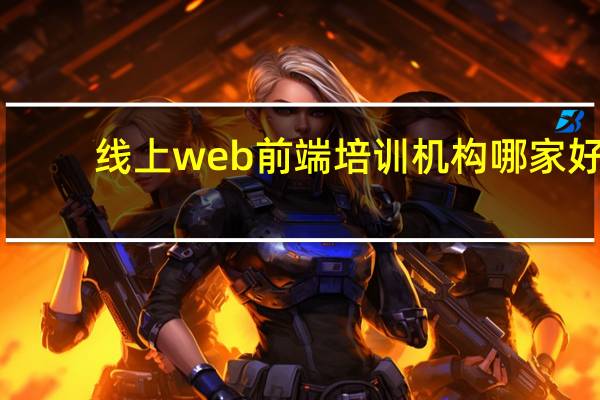 线上web前端培训机构哪家好