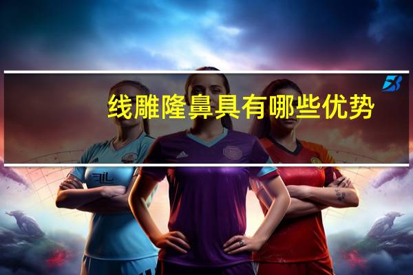 线雕隆鼻具有哪些优势(线雕隆鼻的优势)