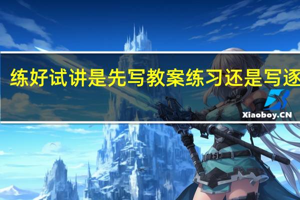 练好试讲是先写教案练习还是写逐字稿