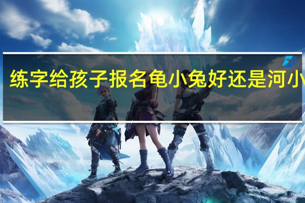 练字给孩子报名龟小兔好还是河小象好