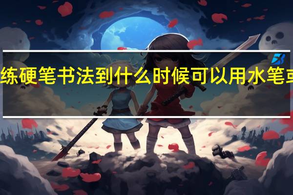 练硬笔书法到什么时候可以用水笔或钢笔