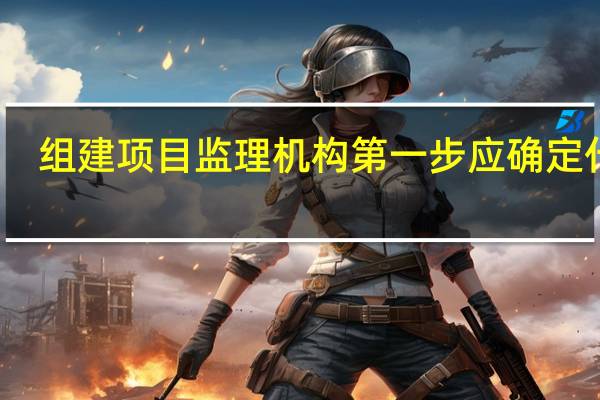 组建项目监理机构第一步应确定什么