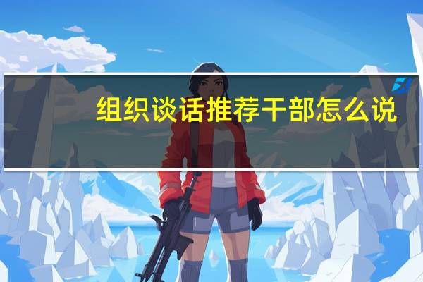 组织谈话推荐干部怎么说
