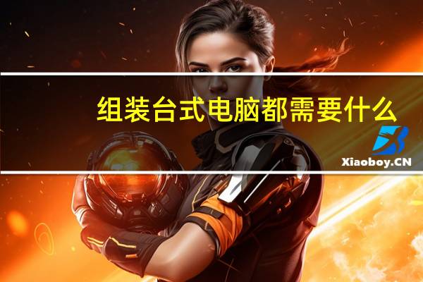 组装台式电脑都需要什么（台式电脑组装需要哪些）