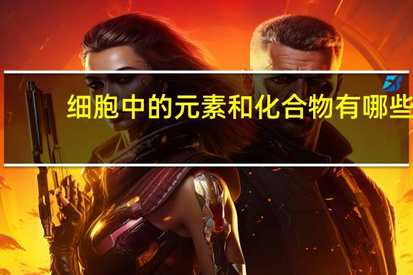 细胞中的元素和化合物有哪些（细胞中的元素和化合物）