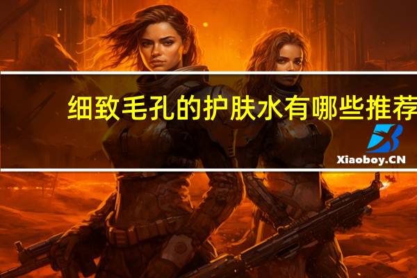 细致毛孔的护肤水有哪些推荐