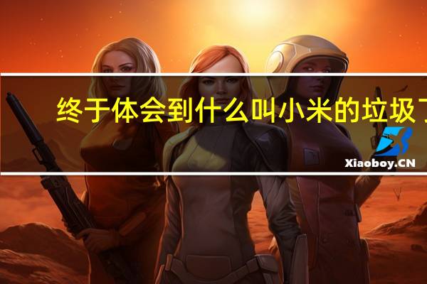终于体会到什么叫小米的垃圾了，千万不要用小米