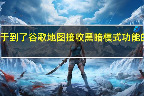 终于到了谷歌地图接收黑暗模式功能的时候了