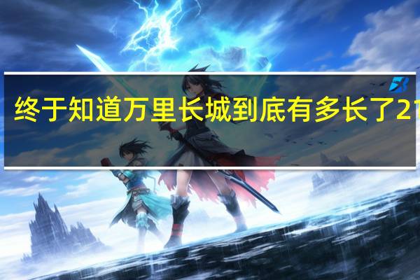 终于知道万里长城到底有多长了 21196.18公里壮丽史诗