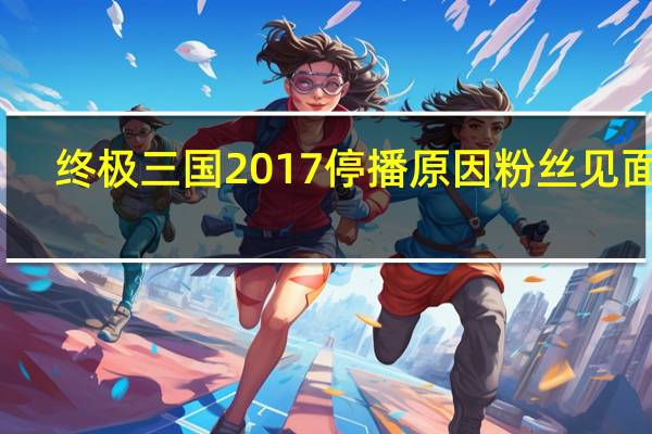 终极三国2017停播原因粉丝见面会（终极三国2017停播原因）