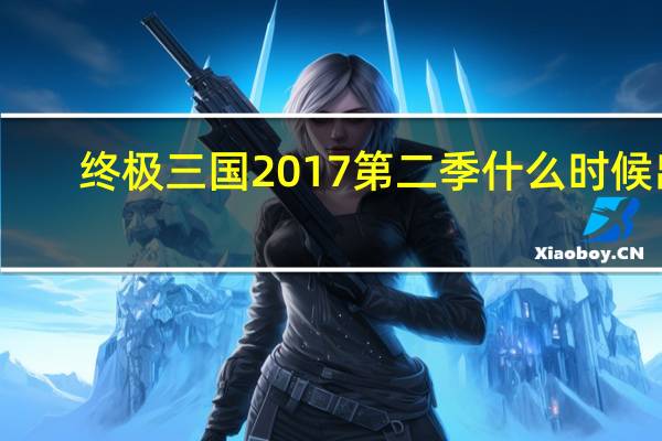 终极三国2017第二季什么时候出（终极三国2017第二季什么时候上映）