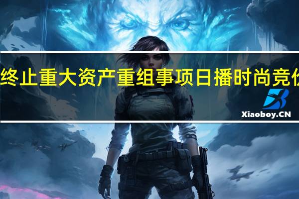 终止重大资产重组事项 日播时尚竞价跌停